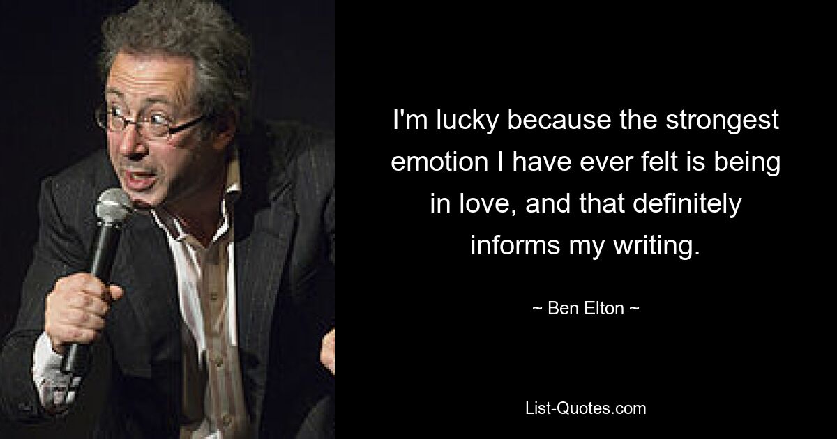 I'm lucky because the strongest emotion I have ever felt is being in love, and that definitely informs my writing. — © Ben Elton