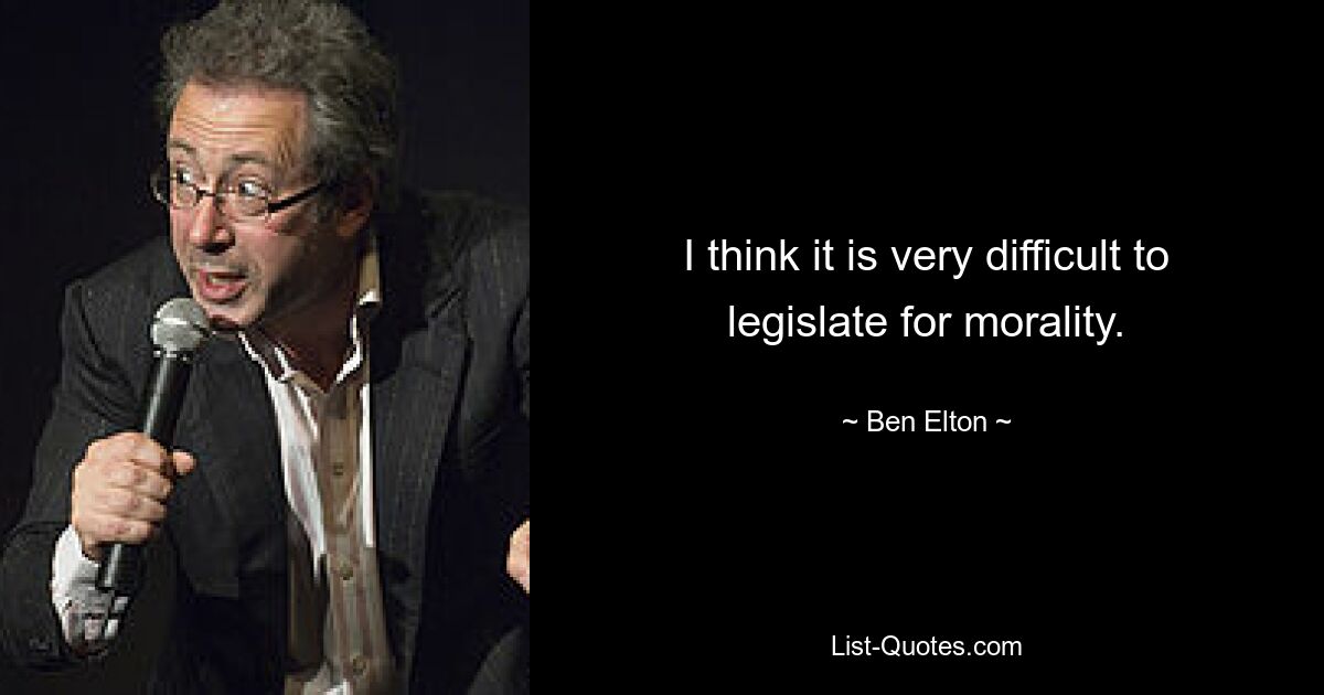 I think it is very difficult to legislate for morality. — © Ben Elton