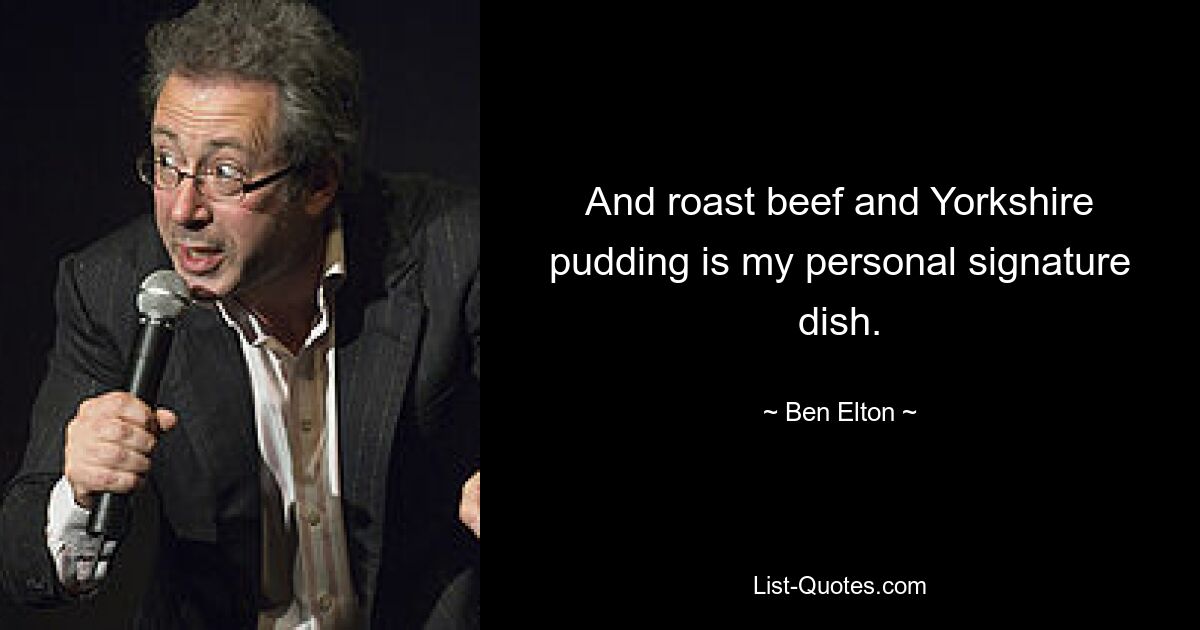 And roast beef and Yorkshire pudding is my personal signature dish. — © Ben Elton