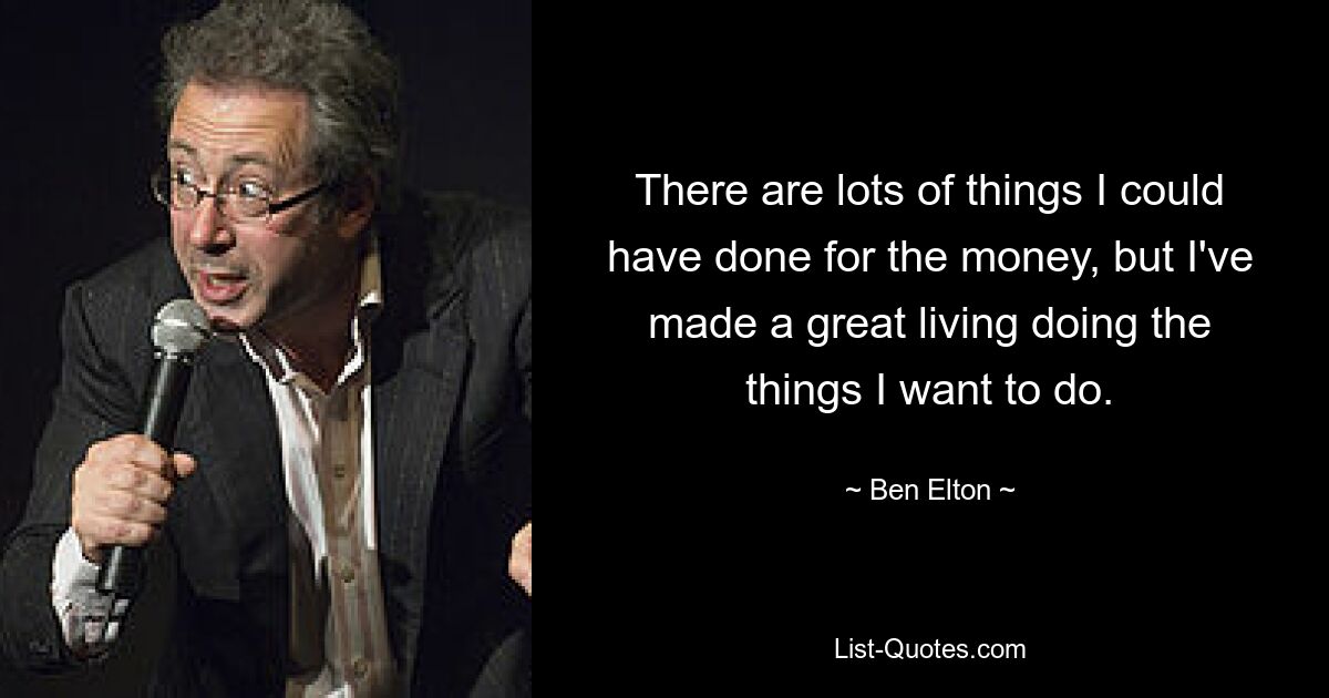 There are lots of things I could have done for the money, but I've made a great living doing the things I want to do. — © Ben Elton