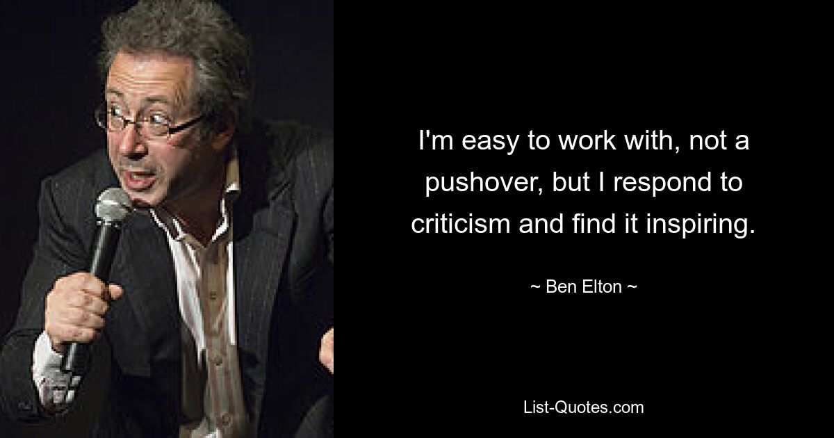 I'm easy to work with, not a pushover, but I respond to criticism and find it inspiring. — © Ben Elton