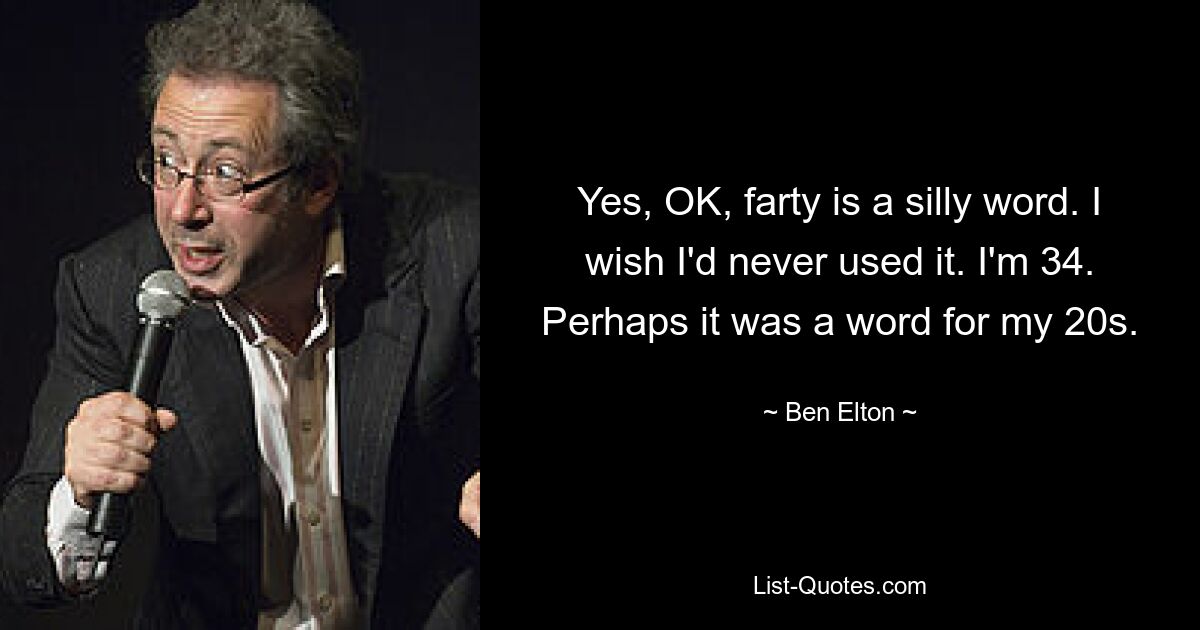 Yes, OK, farty is a silly word. I wish I'd never used it. I'm 34. Perhaps it was a word for my 20s. — © Ben Elton