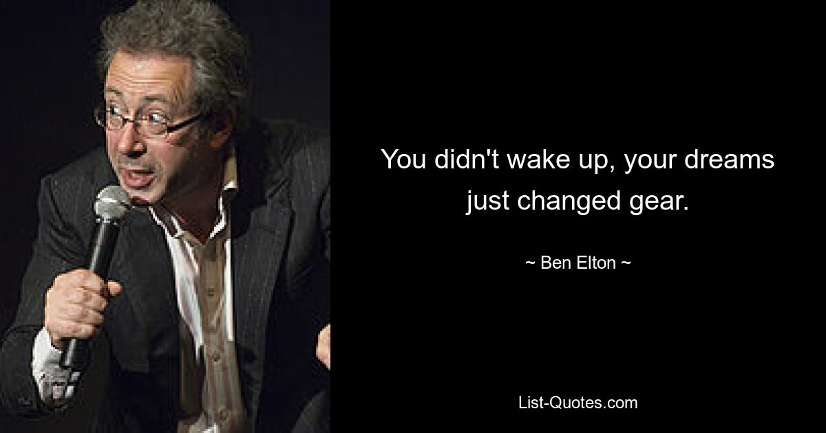 You didn't wake up, your dreams just changed gear. — © Ben Elton