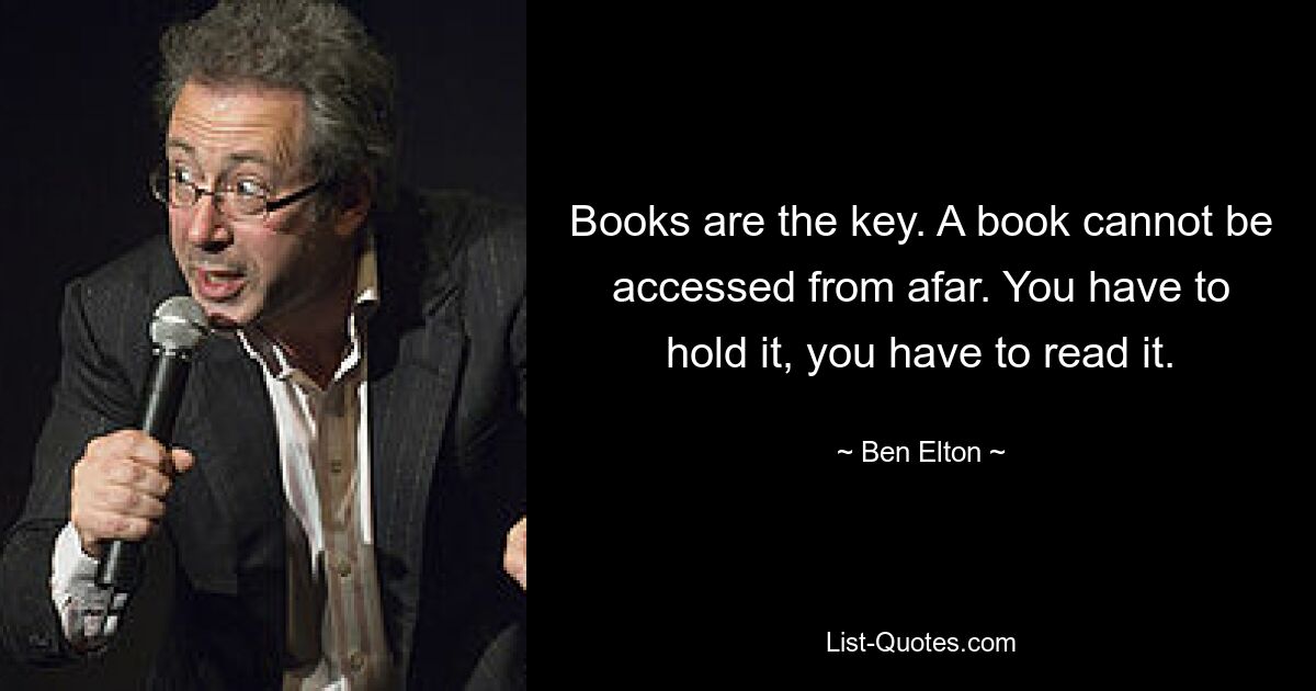 Books are the key. A book cannot be accessed from afar. You have to hold it, you have to read it. — © Ben Elton