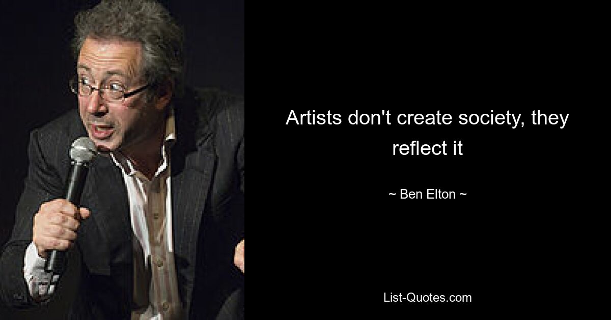 Artists don't create society, they reflect it — © Ben Elton