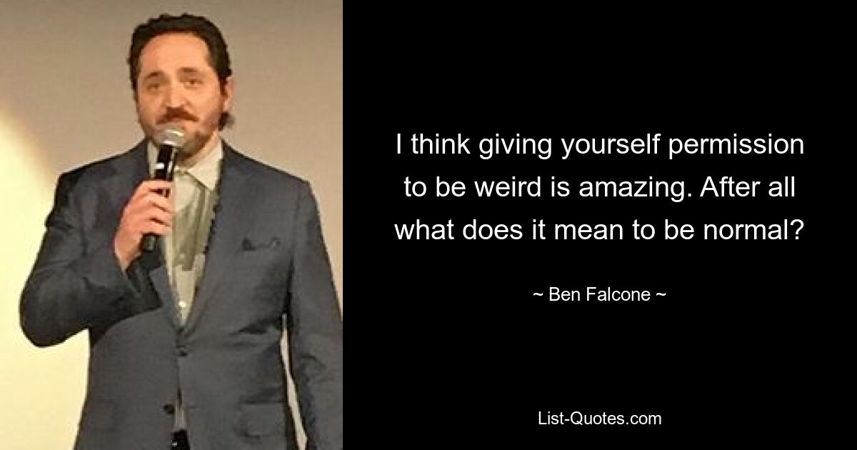 I think giving yourself permission to be weird is amazing. After all what does it mean to be normal? — © Ben Falcone