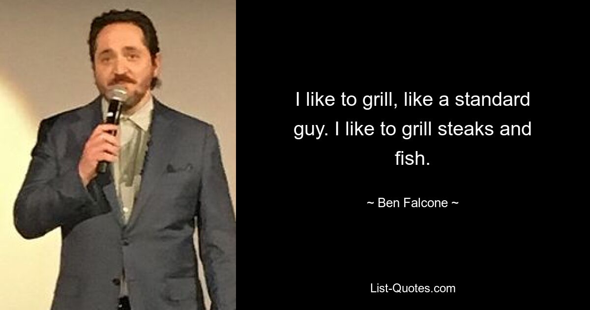 I like to grill, like a standard guy. I like to grill steaks and fish. — © Ben Falcone