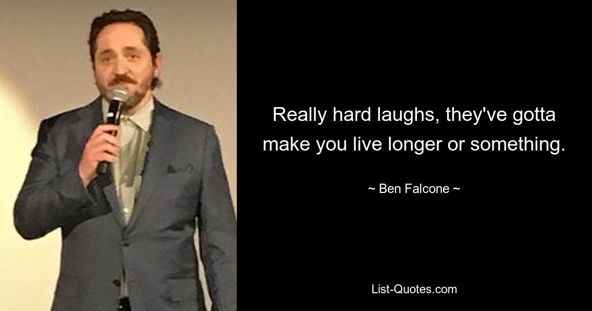 Really hard laughs, they've gotta make you live longer or something. — © Ben Falcone