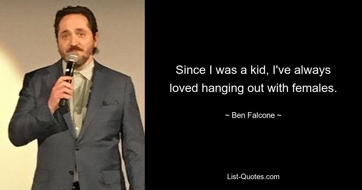 Since I was a kid, I've always loved hanging out with females. — © Ben Falcone