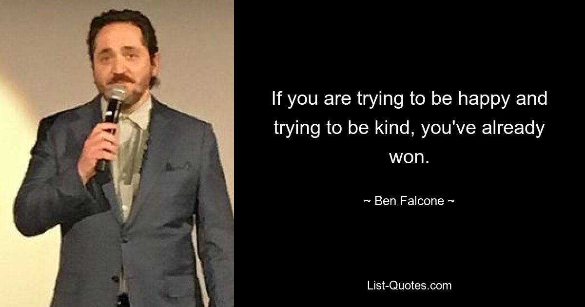 If you are trying to be happy and trying to be kind, you've already won. — © Ben Falcone