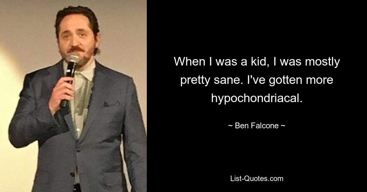 When I was a kid, I was mostly pretty sane. I've gotten more hypochondriacal. — © Ben Falcone