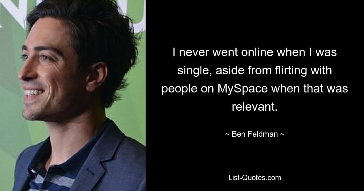 I never went online when I was single, aside from flirting with people on MySpace when that was relevant. — © Ben Feldman