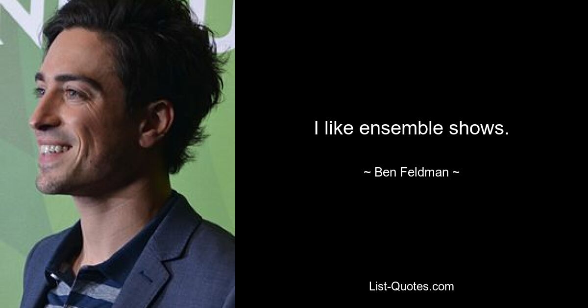 I like ensemble shows. — © Ben Feldman