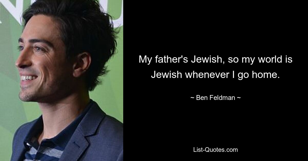 My father's Jewish, so my world is Jewish whenever I go home. — © Ben Feldman