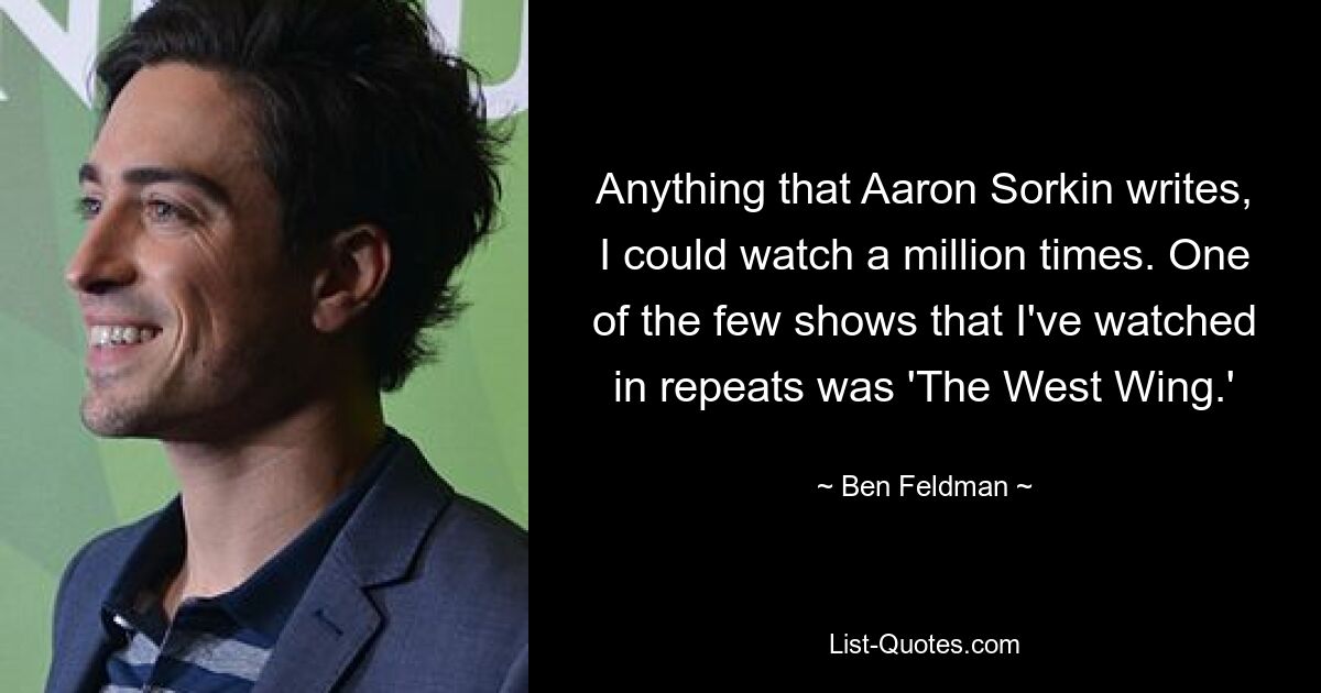 Anything that Aaron Sorkin writes, I could watch a million times. One of the few shows that I've watched in repeats was 'The West Wing.' — © Ben Feldman