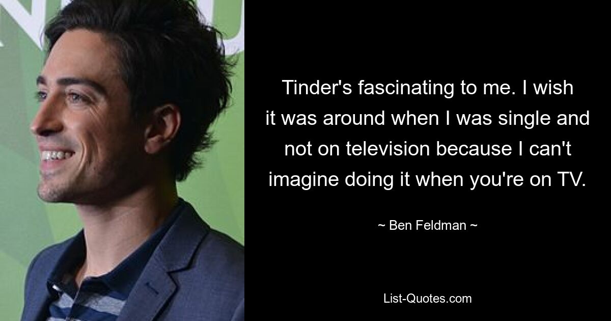 Tinder's fascinating to me. I wish it was around when I was single and not on television because I can't imagine doing it when you're on TV. — © Ben Feldman