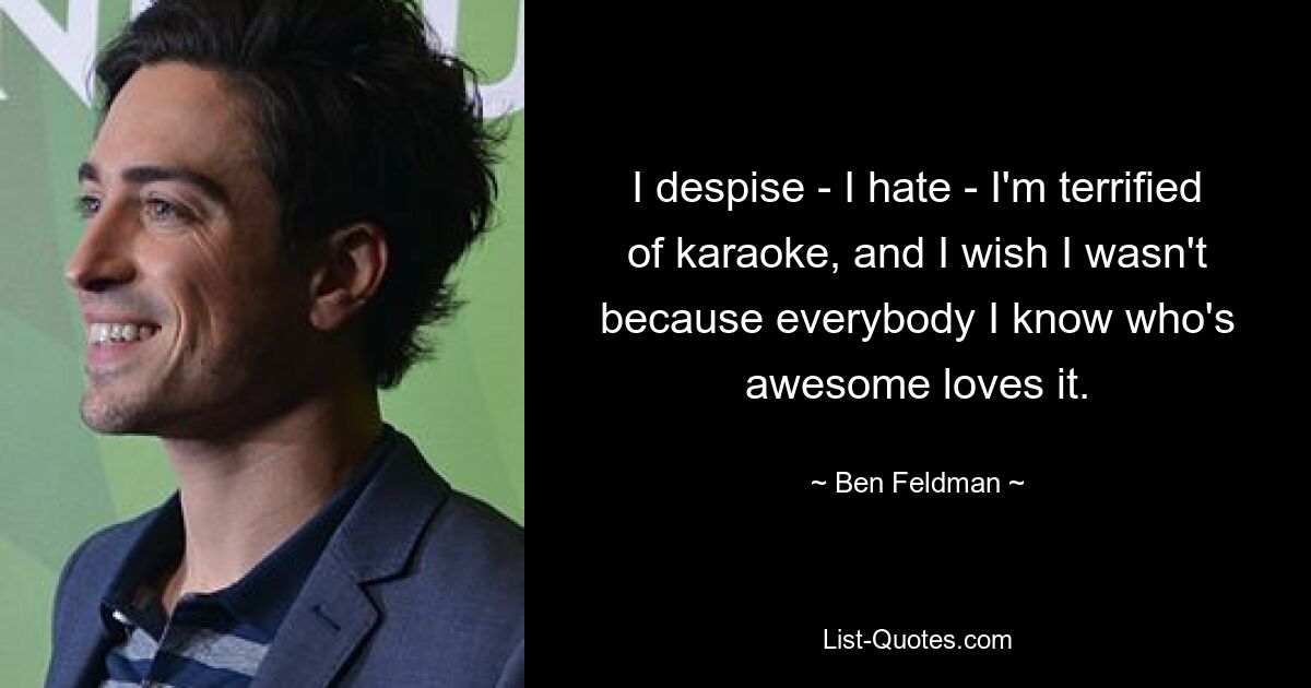 I despise - I hate - I'm terrified of karaoke, and I wish I wasn't because everybody I know who's awesome loves it. — © Ben Feldman