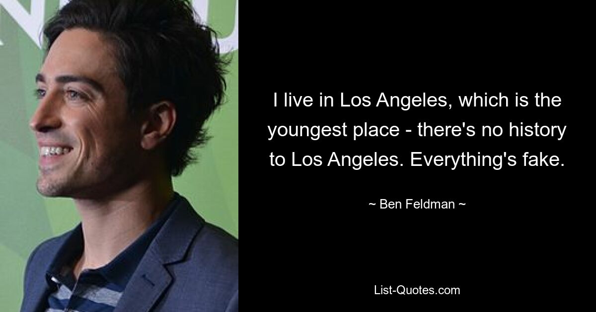 I live in Los Angeles, which is the youngest place - there's no history to Los Angeles. Everything's fake. — © Ben Feldman