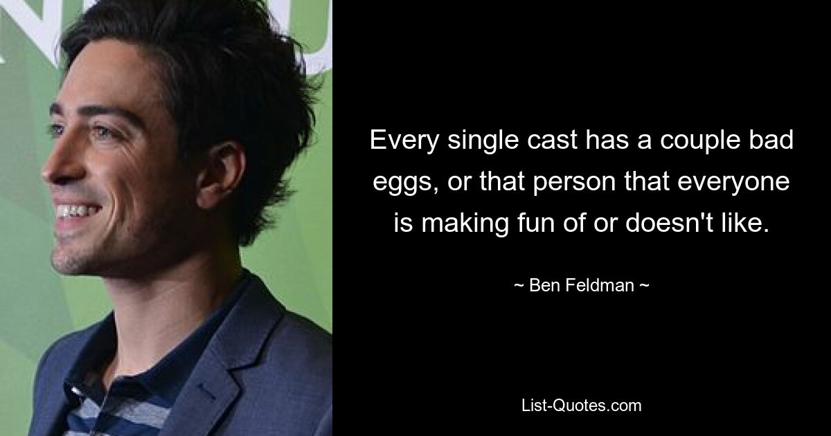 Every single cast has a couple bad eggs, or that person that everyone is making fun of or doesn't like. — © Ben Feldman