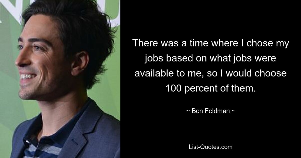 There was a time where I chose my jobs based on what jobs were available to me, so I would choose 100 percent of them. — © Ben Feldman