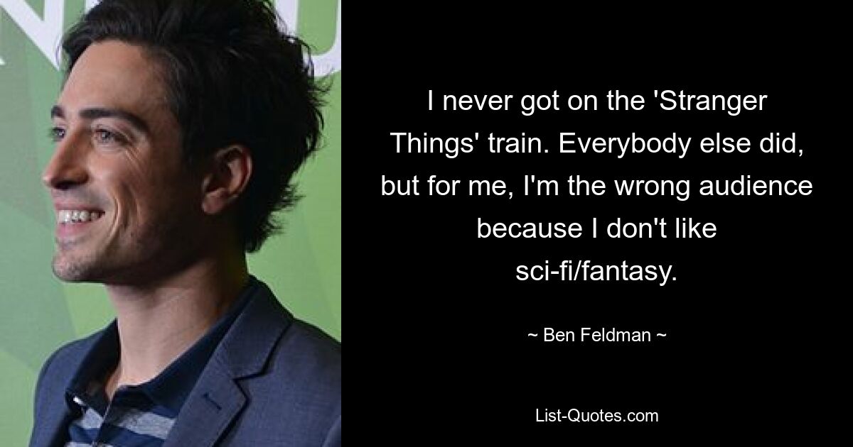 I never got on the 'Stranger Things' train. Everybody else did, but for me, I'm the wrong audience because I don't like sci-fi/fantasy. — © Ben Feldman