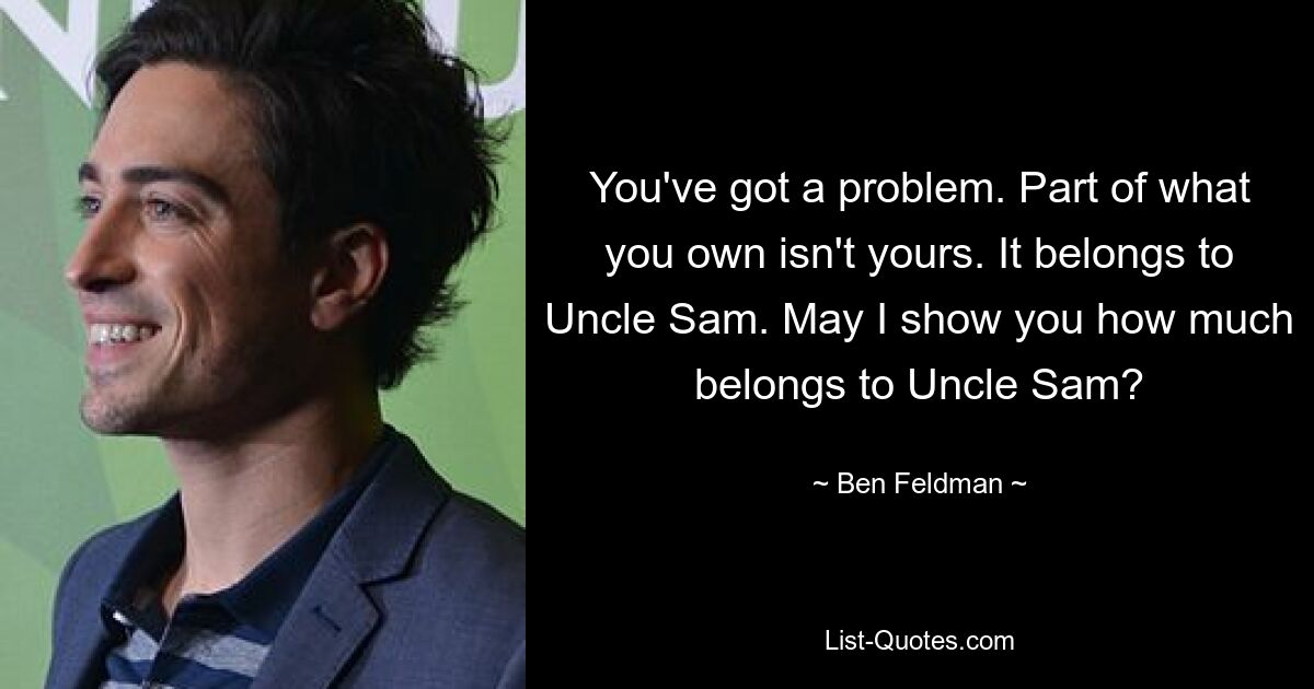 You've got a problem. Part of what you own isn't yours. It belongs to Uncle Sam. May I show you how much belongs to Uncle Sam? — © Ben Feldman