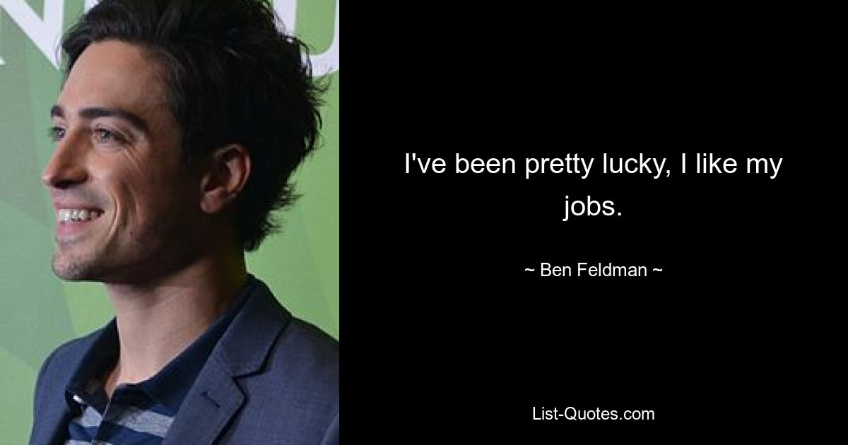 I've been pretty lucky, I like my jobs. — © Ben Feldman