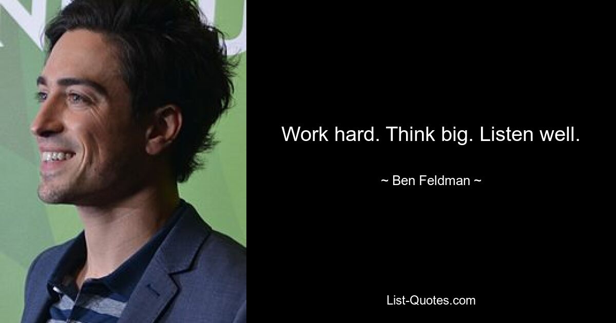 Work hard. Think big. Listen well. — © Ben Feldman