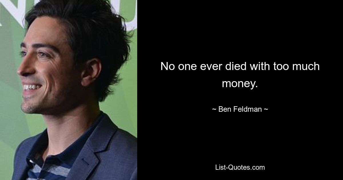 No one ever died with too much money. — © Ben Feldman