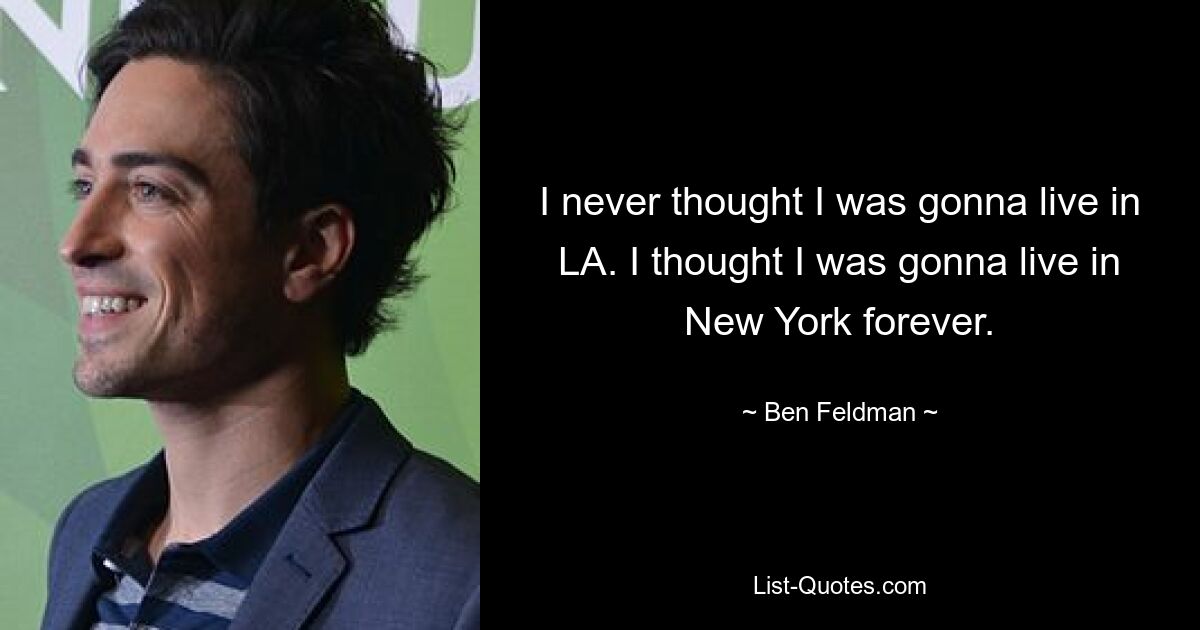 I never thought I was gonna live in LA. I thought I was gonna live in New York forever. — © Ben Feldman