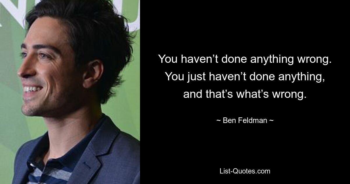 You haven’t done anything wrong. You just haven’t done anything, and that’s what’s wrong. — © Ben Feldman