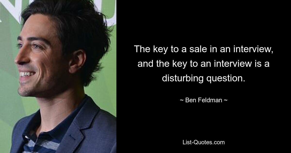 The key to a sale in an interview, and the key to an interview is a disturbing question. — © Ben Feldman