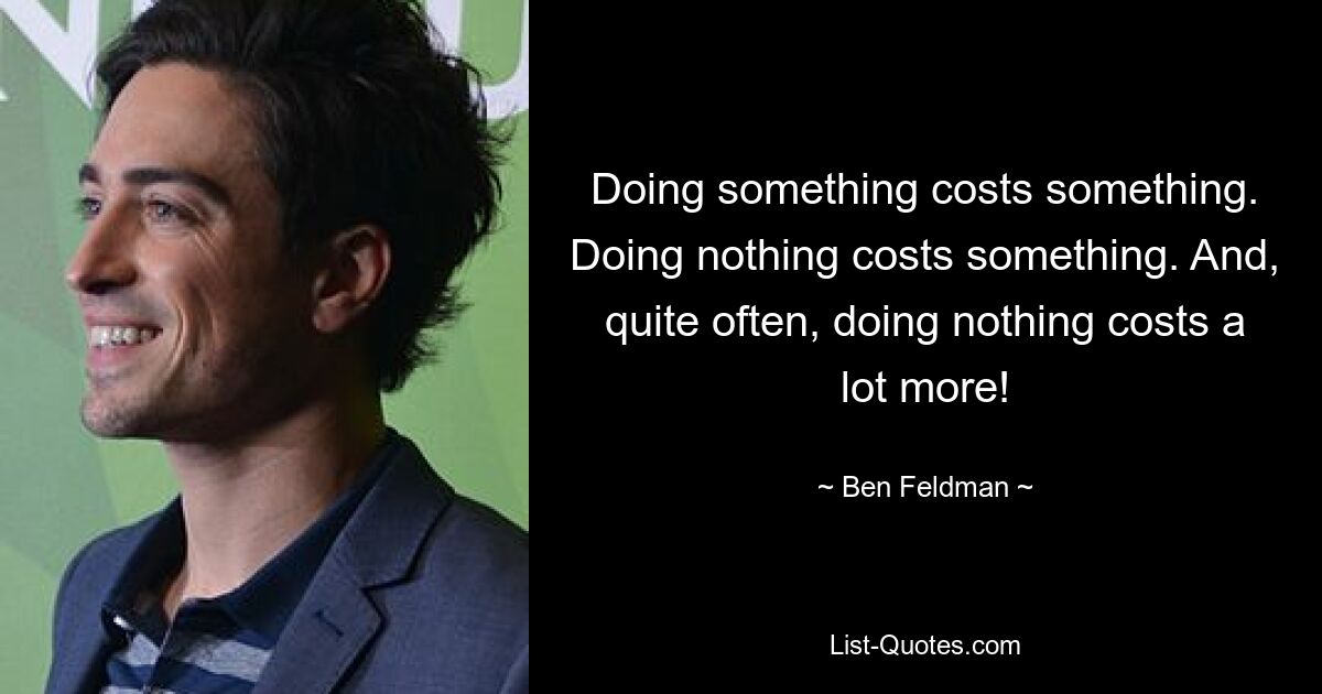 Doing something costs something. Doing nothing costs something. And, quite often, doing nothing costs a lot more! — © Ben Feldman