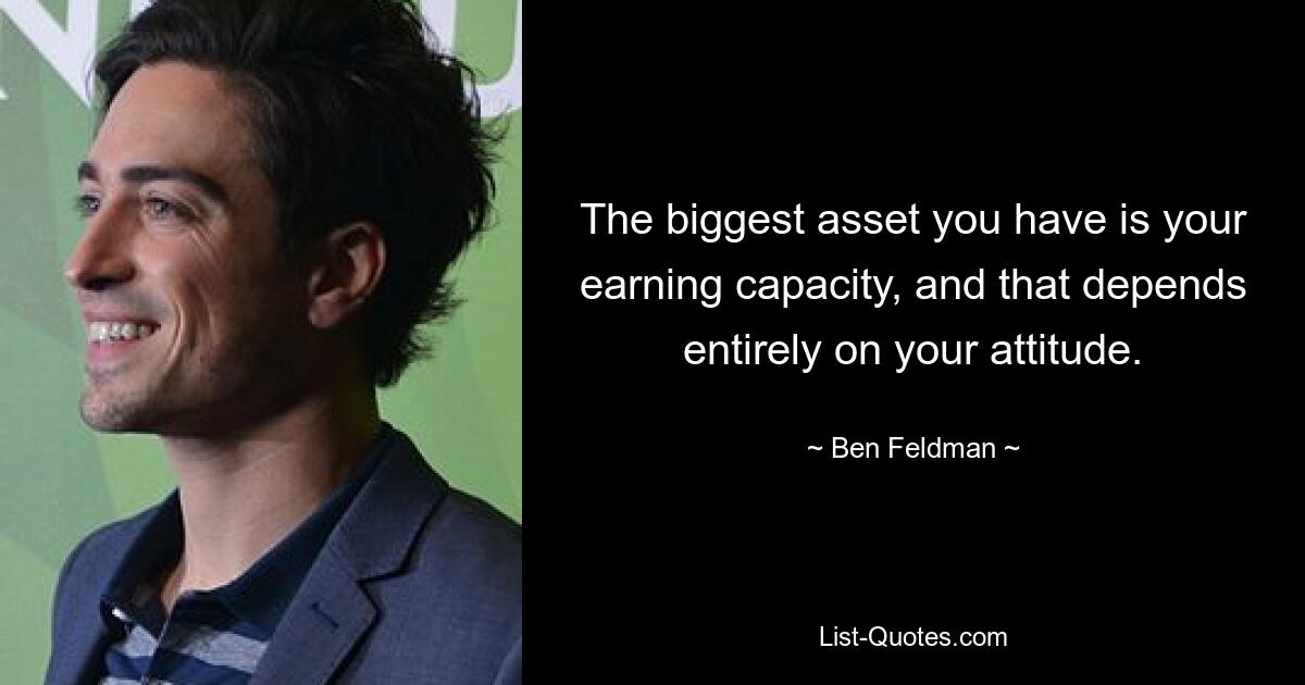 The biggest asset you have is your earning capacity, and that depends entirely on your attitude. — © Ben Feldman