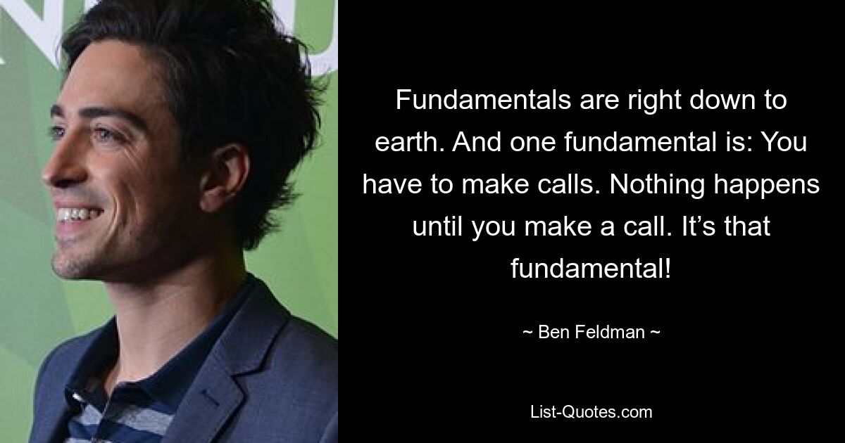 Fundamentals are right down to earth. And one fundamental is: You have to make calls. Nothing happens until you make a call. It’s that fundamental! — © Ben Feldman