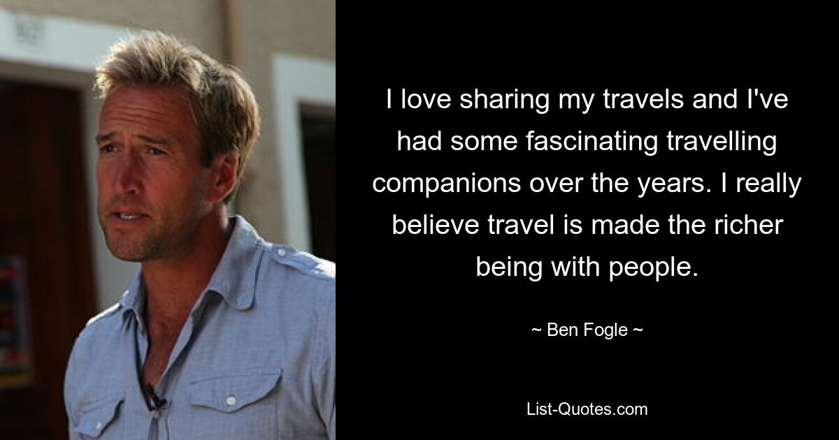 I love sharing my travels and I've had some fascinating travelling companions over the years. I really believe travel is made the richer being with people. — © Ben Fogle