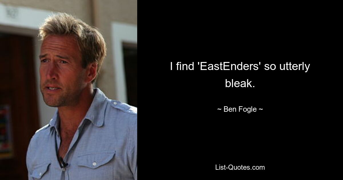 I find 'EastEnders' so utterly bleak. — © Ben Fogle