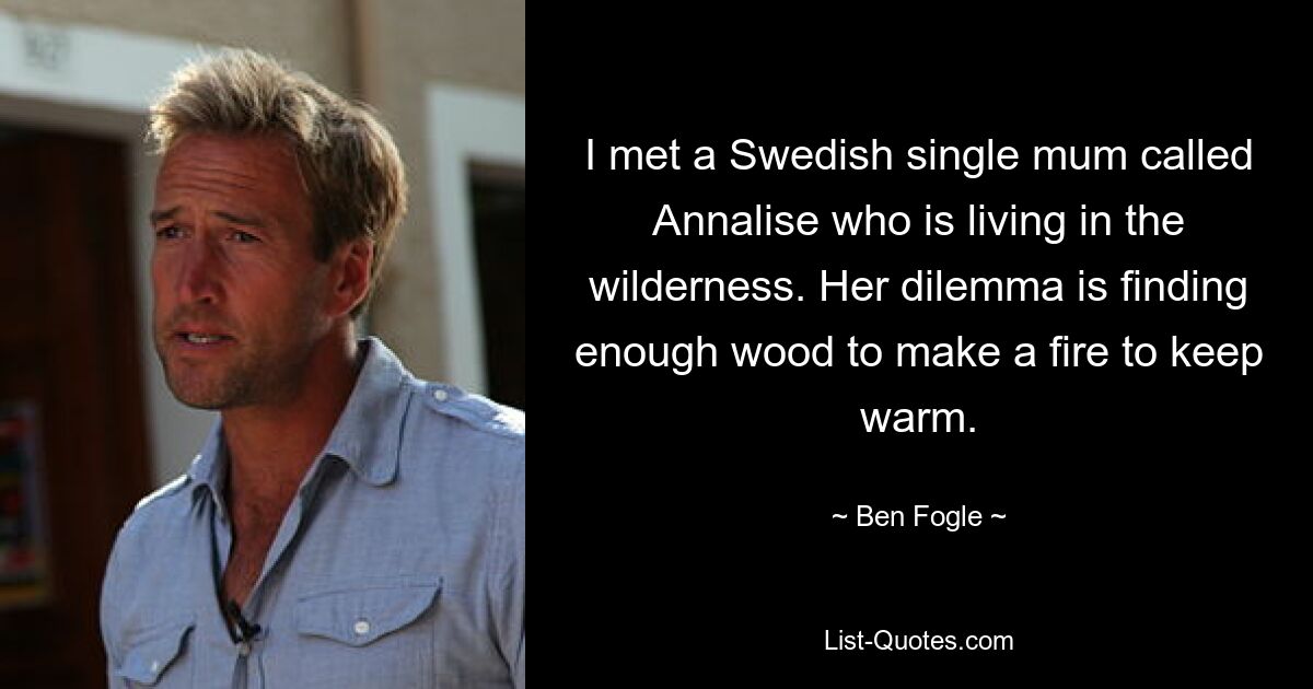 I met a Swedish single mum called Annalise who is living in the wilderness. Her dilemma is finding enough wood to make a fire to keep warm. — © Ben Fogle