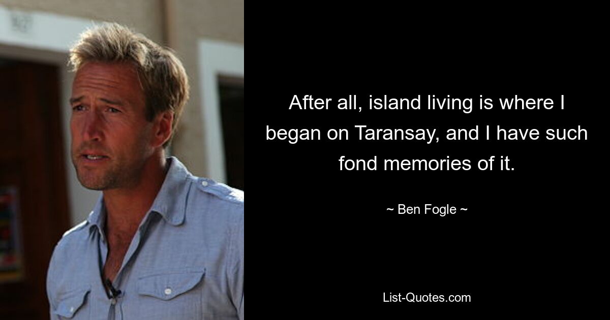 After all, island living is where I began on Taransay, and I have such fond memories of it. — © Ben Fogle