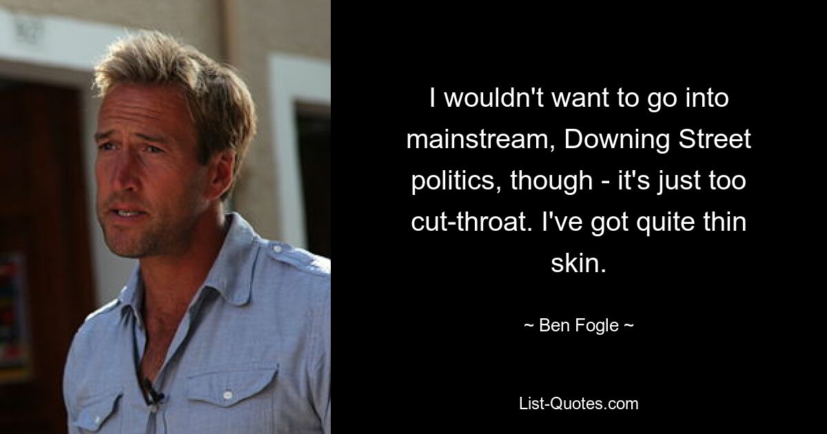 I wouldn't want to go into mainstream, Downing Street politics, though - it's just too cut-throat. I've got quite thin skin. — © Ben Fogle