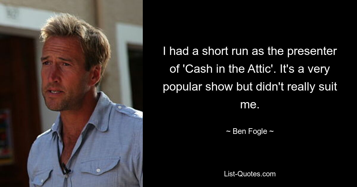 I had a short run as the presenter of 'Cash in the Attic'. It's a very popular show but didn't really suit me. — © Ben Fogle