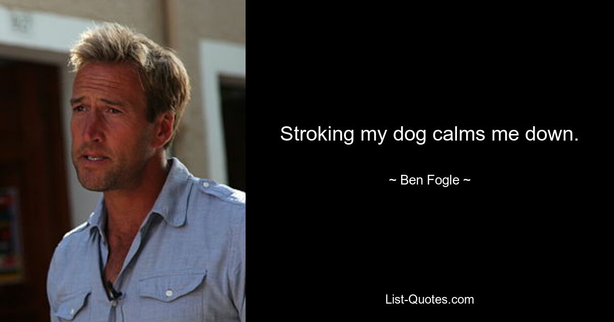 Stroking my dog calms me down. — © Ben Fogle