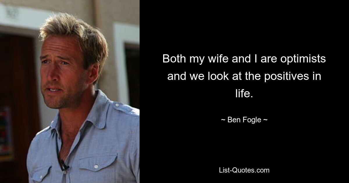 Both my wife and I are optimists and we look at the positives in life. — © Ben Fogle