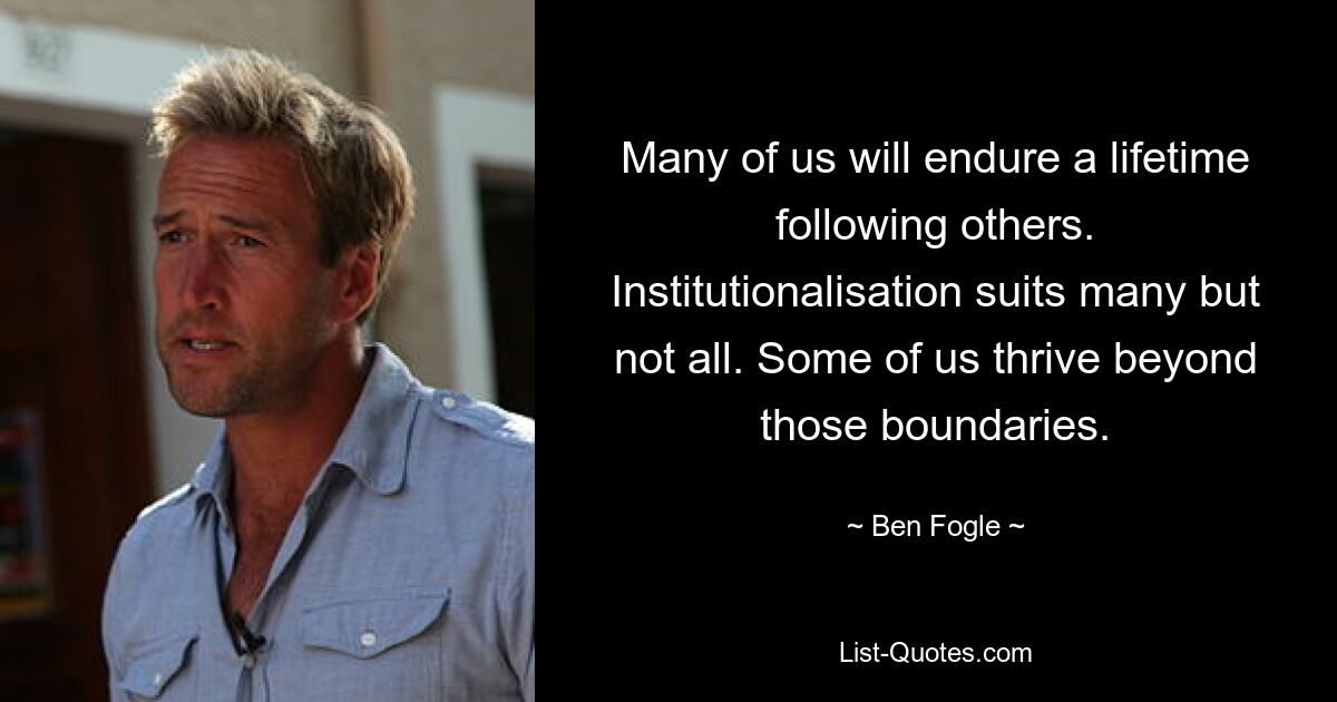 Many of us will endure a lifetime following others. Institutionalisation suits many but not all. Some of us thrive beyond those boundaries. — © Ben Fogle