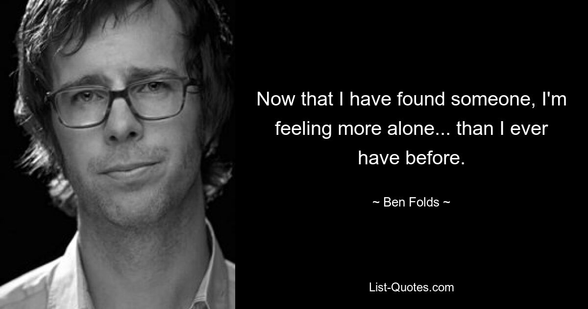 Now that I have found someone, I'm feeling more alone... than I ever have before. — © Ben Folds