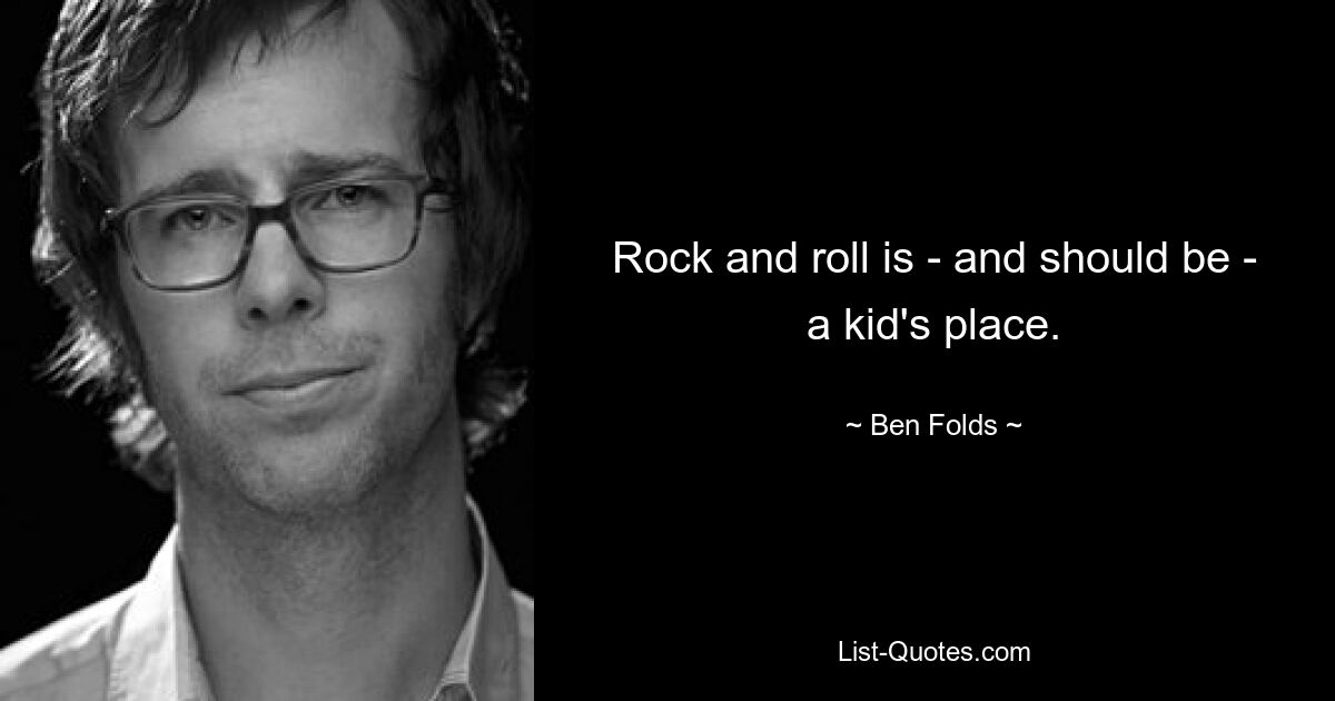 Rock and roll is - and should be - a kid's place. — © Ben Folds