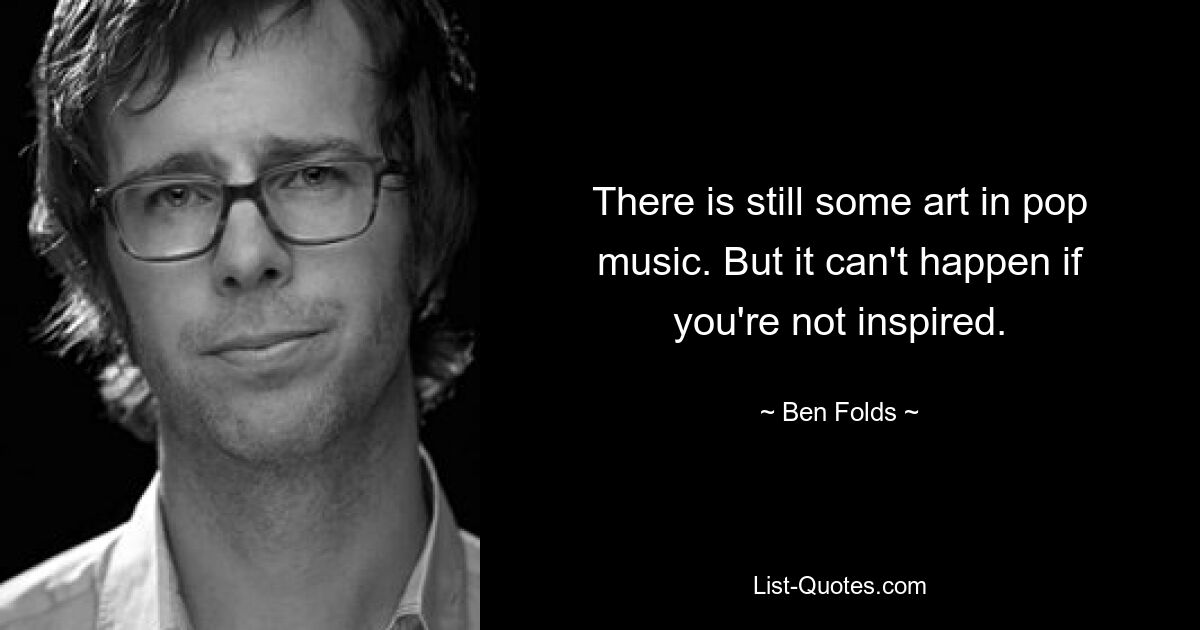 There is still some art in pop music. But it can't happen if you're not inspired. — © Ben Folds