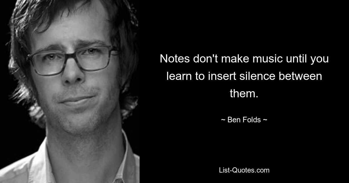 Notes don't make music until you learn to insert silence between them. — © Ben Folds