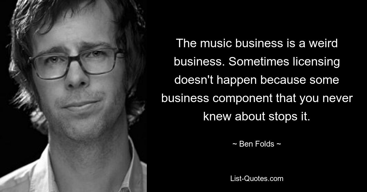 The music business is a weird business. Sometimes licensing doesn't happen because some business component that you never knew about stops it. — © Ben Folds