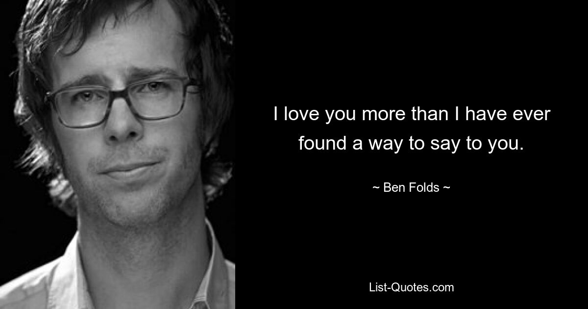 I love you more than I have ever found a way to say to you. — © Ben Folds